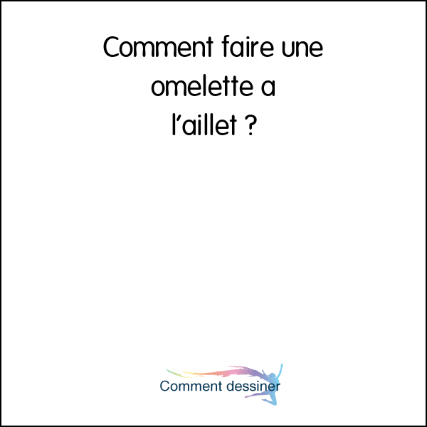 Comment faire une omelette à l’aillet